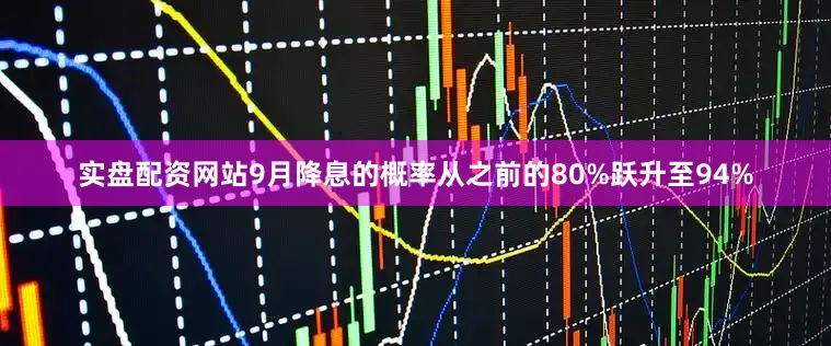 实盘配资网站9月降息的概率从之前的80%跃升至94%