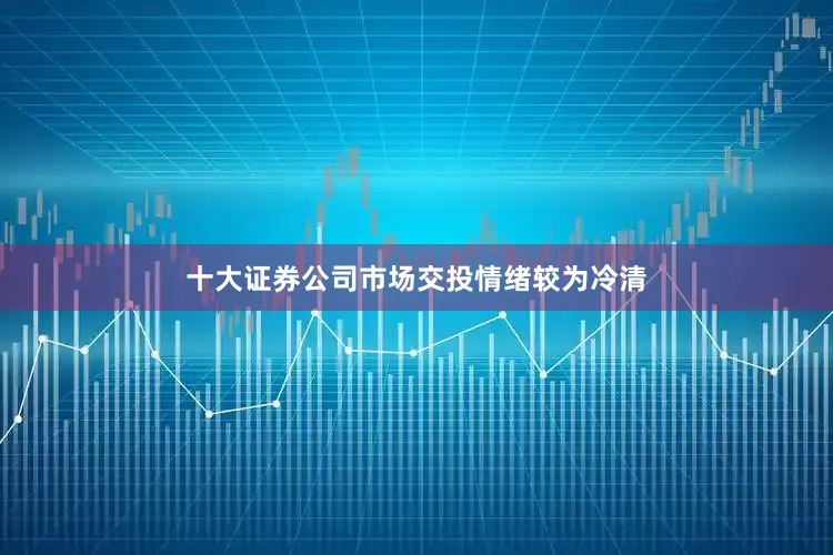 十大证券公司市场交投情绪较为冷清