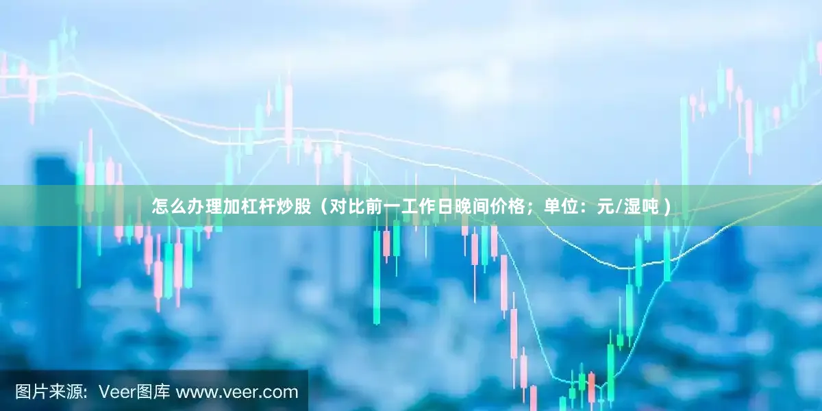 怎么办理加杠杆炒股（对比前一工作日晚间价格；单位：元/湿吨 )