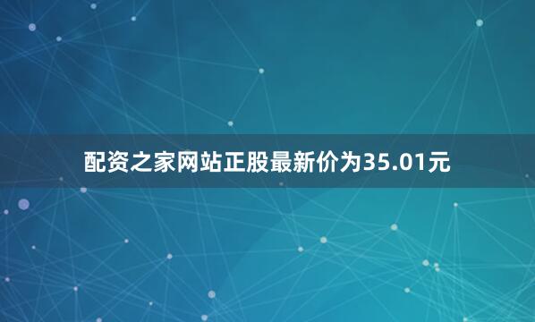 配资之家网站正股最新价为35.01元