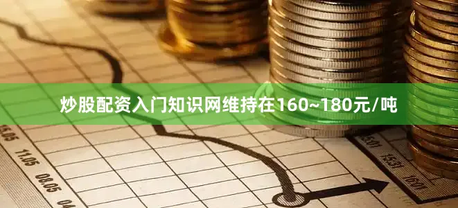 炒股配资入门知识网维持在160~180元/吨