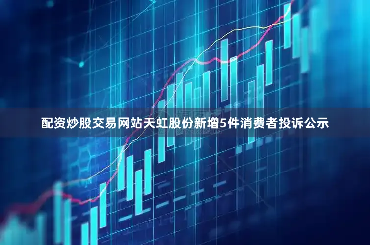 配资炒股交易网站天虹股份新增5件消费者投诉公示