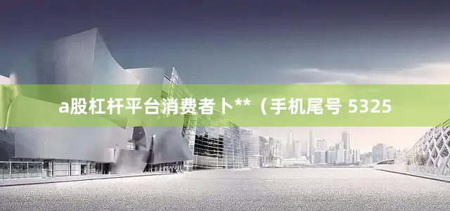 a股杠杆平台消费者卜**（手机尾号 5325