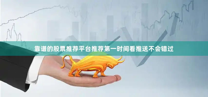 靠谱的股票推荐平台推荐第一时间看推送不会错过