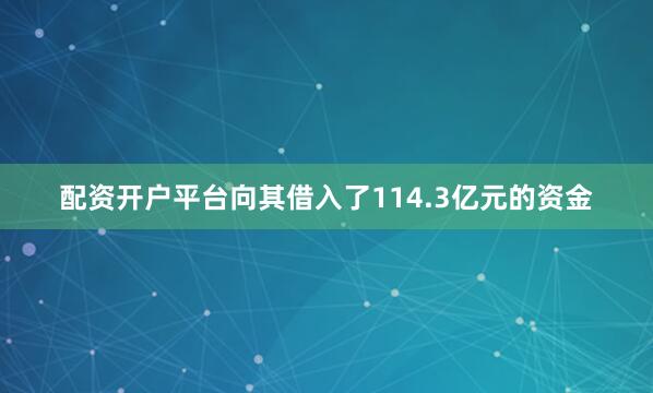 配资开户平台向其借入了114.3亿元的资金