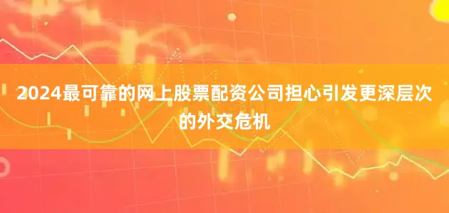 2024最可靠的网上股票配资公司担心引发更深层次的外交危机