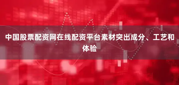 中国股票配资网在线配资平台素材突出成分、工艺和体验