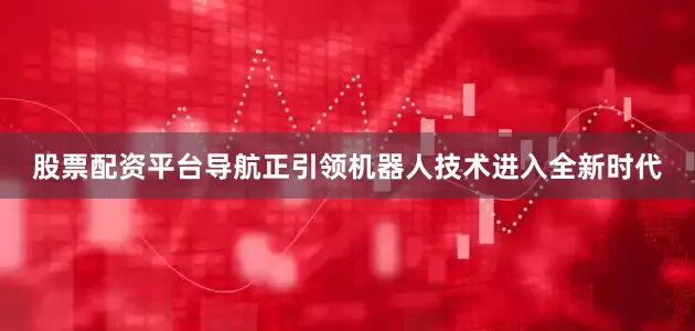 股票配资平台导航正引领机器人技术进入全新时代