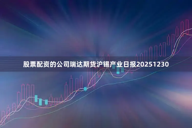股票配资的公司瑞达期货沪锡产业日报20251230
