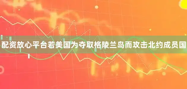 配资放心平台若美国为夺取格陵兰岛而攻击北约成员国