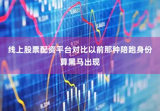 线上股票配资平台对比以前那种陪跑身份算黑马出现