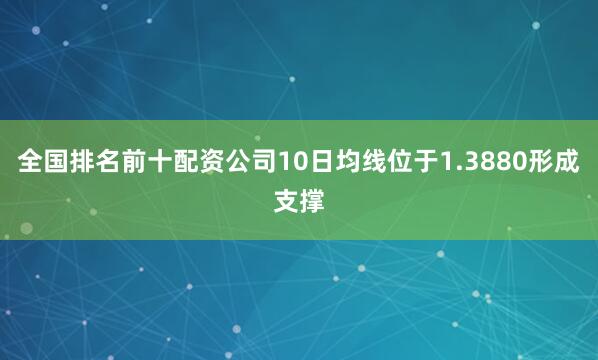 全国排名前十配资公司10日均线位于1.3880形成支撑