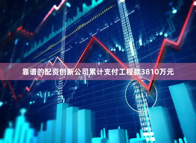 靠谱的配资创新公司累计支付工程款3810万元