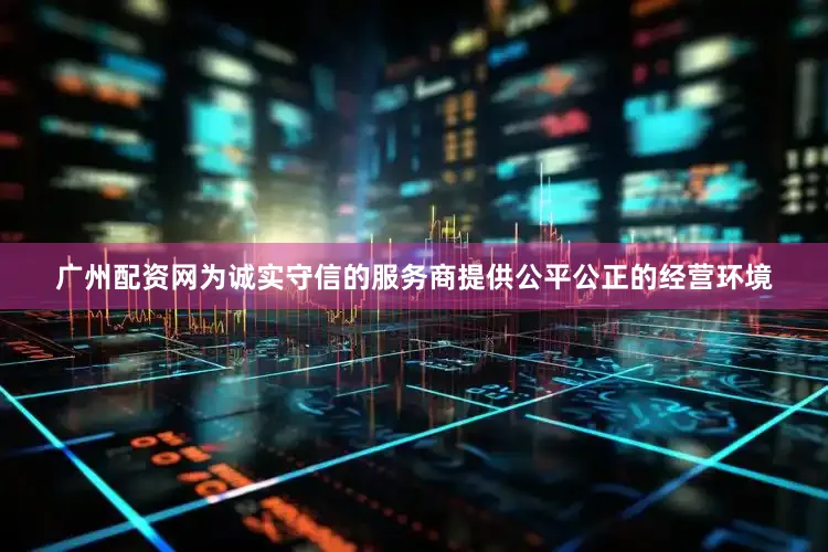 广州配资网为诚实守信的服务商提供公平公正的经营环境