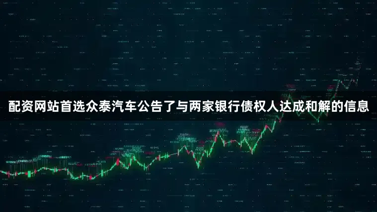 配资网站首选众泰汽车公告了与两家银行债权人达成和解的信息