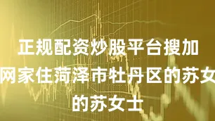 正规配资炒股平台搜加杠网家住菏泽市牡丹区的苏女士