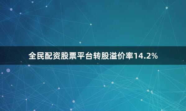 全民配资股票平台转股溢价率14.2%