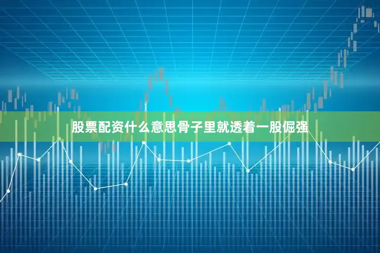 股票配资什么意思骨子里就透着一股倔强