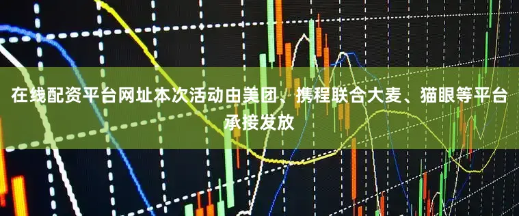 在线配资平台网址本次活动由美团、携程联合大麦、猫眼等平台承接发放