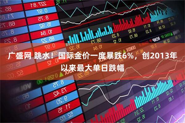 广盛网 跳水！国际金价一度暴跌6%，创2013年以来最大单日跌幅