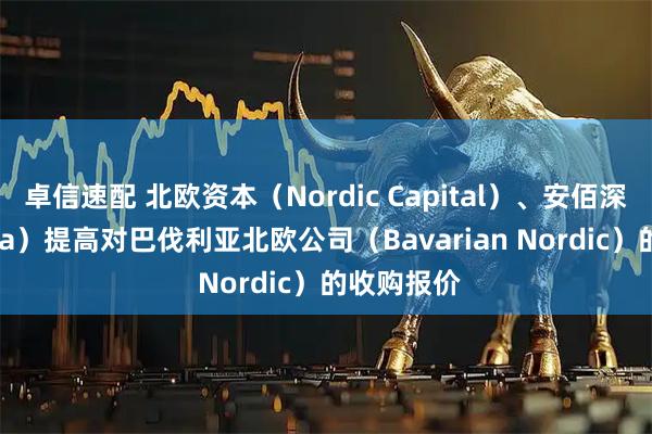 卓信速配 北欧资本（Nordic Capital）、安佰深（Permira）提高对巴伐利亚北欧公司（Bavarian Nordic）的收购报价