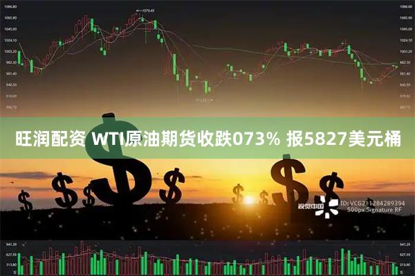 旺润配资 WTI原油期货收跌073% 报5827美元桶
