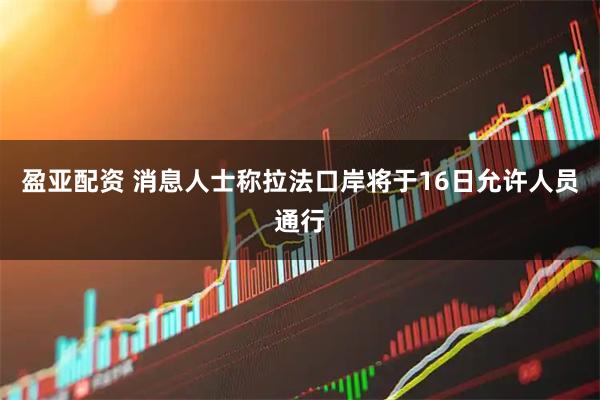 盈亚配资 消息人士称拉法口岸将于16日允许人员通行