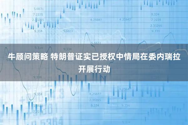 牛顾问策略 特朗普证实已授权中情局在委内瑞拉开展行动