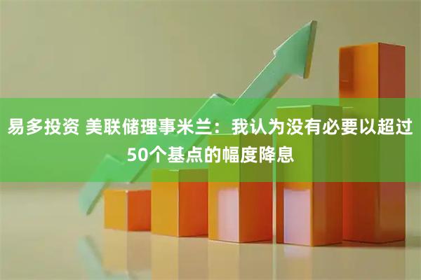 易多投资 美联储理事米兰：我认为没有必要以超过50个基点的幅度降息