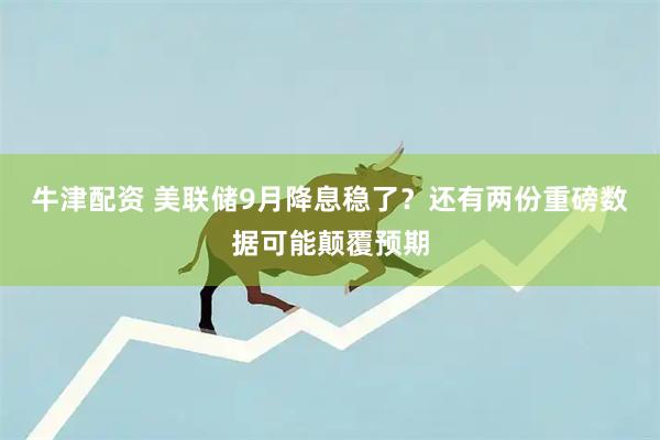 牛津配资 美联储9月降息稳了？还有两份重磅数据可能颠覆预期