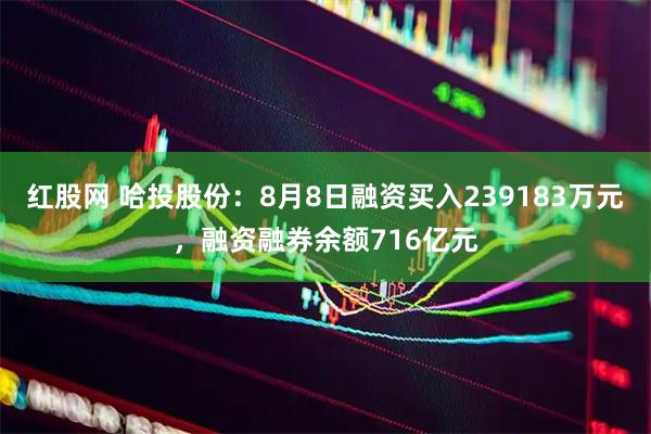 红股网 哈投股份：8月8日融资买入239183万元，融资融券余额716亿元