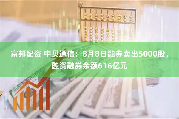 富邦配资 中贝通信：8月8日融券卖出5000股，融资融券余额616亿元