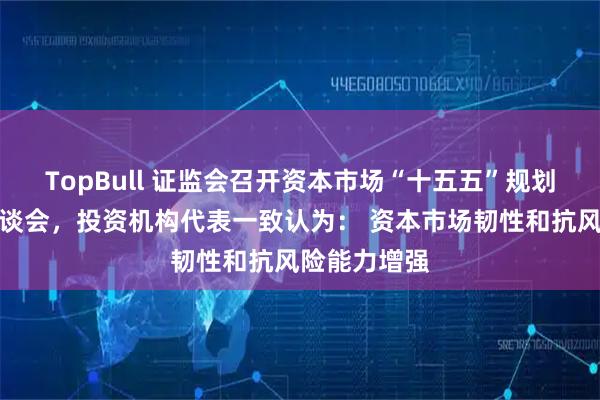 TopBull 证监会召开资本市场“十五五”规划投资机构座谈会，投资机构代表一致认为： 资本市场韧性和抗风险能力增强