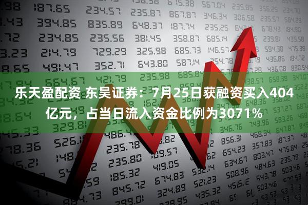 乐天盈配资 东吴证券：7月25日获融资买入404亿元，占当日流入资金比例为3071%