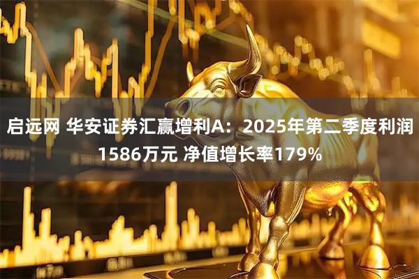 启远网 华安证券汇赢增利A：2025年第二季度利润1586万元 净值增长率179%