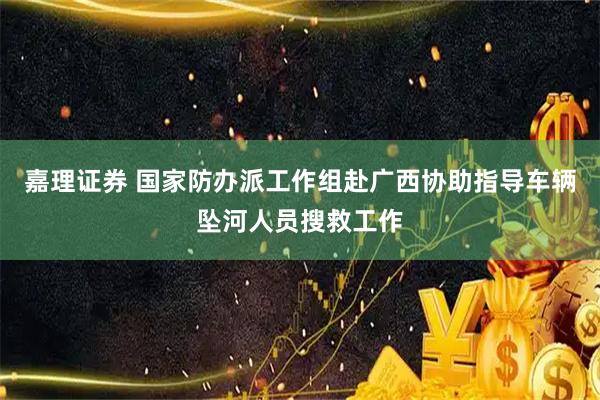 嘉理证券 国家防办派工作组赴广西协助指导车辆坠河人员搜救工作