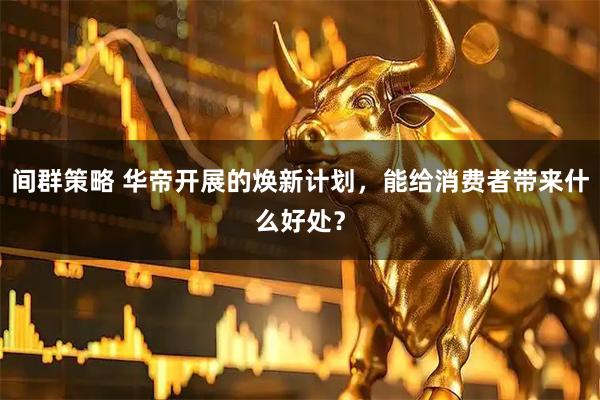 间群策略 华帝开展的焕新计划，能给消费者带来什么好处？