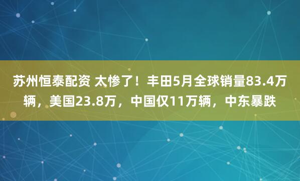 苏州恒泰配资 太惨了！丰田5月全球销量83.4万辆，美国23.8万，中国仅11万辆，中东暴跌
