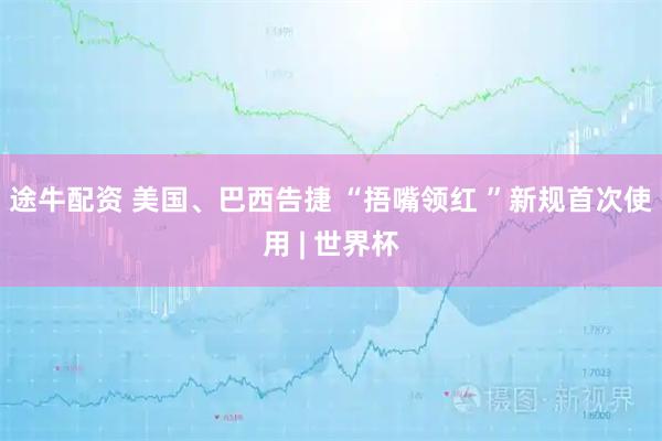 途牛配资 美国、巴西告捷 “捂嘴领红 ”新规首次使用 | 世界杯
