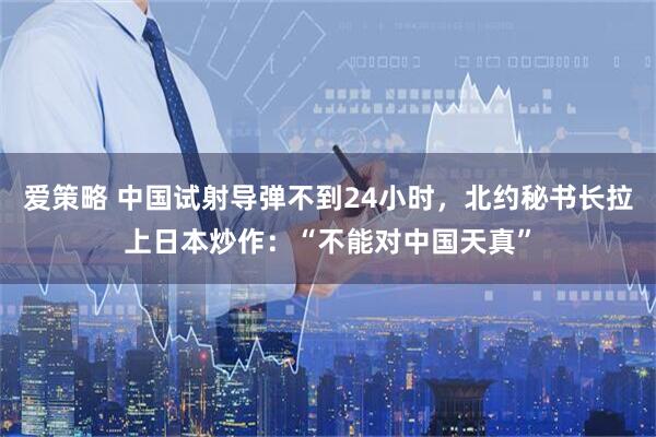 爱策略 中国试射导弹不到24小时，北约秘书长拉上日本炒作：“不能对中国天真”