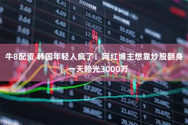 牛8配资 韩国年轻人疯了！网红博主想靠炒股翻身，一天赔光3000万