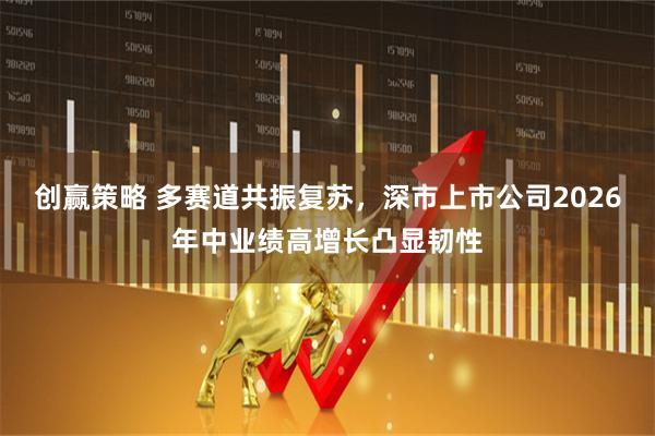 创赢策略 多赛道共振复苏，深市上市公司2026年中业绩高增长凸显韧性