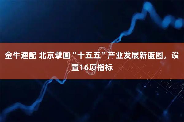 金牛速配 北京擘画“十五五”产业发展新蓝图，设置16项指标