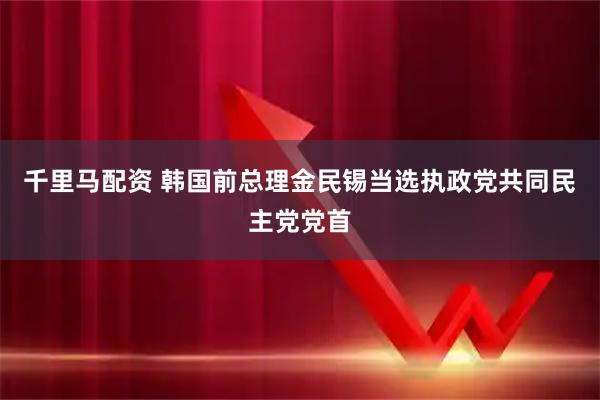 千里马配资 韩国前总理金民锡当选执政党共同民主党党首