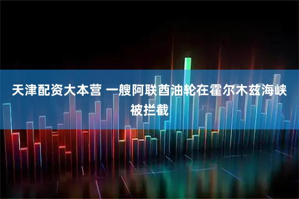 天津配资大本营 一艘阿联酋油轮在霍尔木兹海峡被拦截