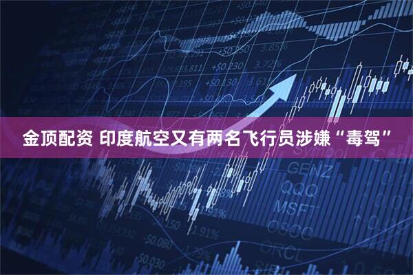 金顶配资 印度航空又有两名飞行员涉嫌“毒驾”