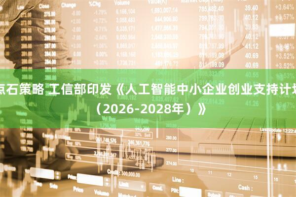 点石策略 工信部印发《人工智能中小企业创业支持计划（2026-2028年）》