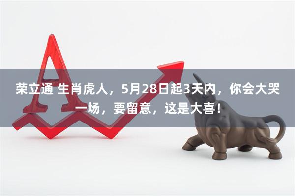 荣立通 生肖虎人，5月28日起3天内，你会大哭一场，要留意，这是大喜！