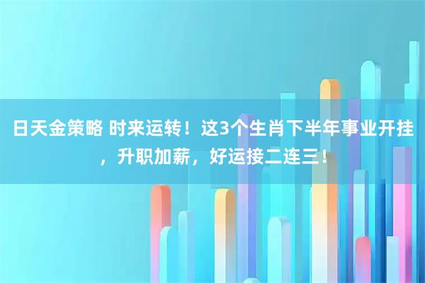 日天金策略 时来运转！这3个生肖下半年事业开挂，升职加薪，好运接二连三！